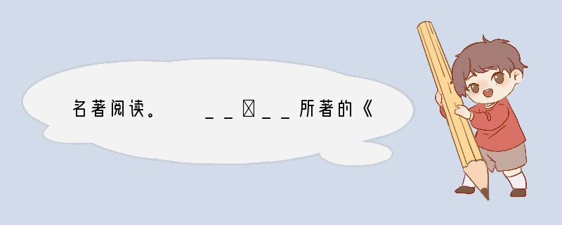 名著阅读。　　__①__所著的《水浒传》以农民起义的发生、发展为主线，通过宋江、